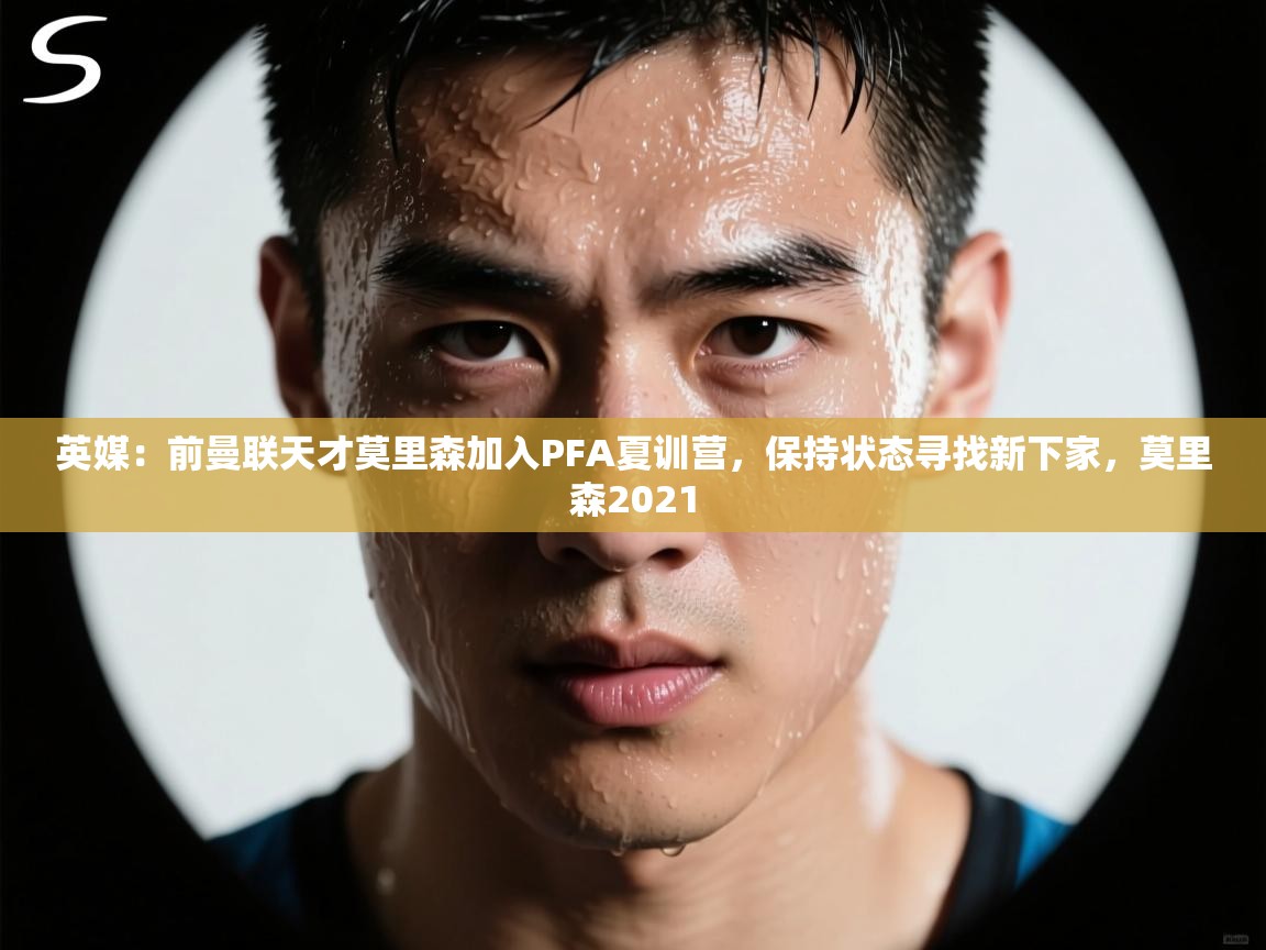 英媒：前曼联天才莫里森加入PFA夏训营，保持状态寻找新下家，莫里森2021  第2张