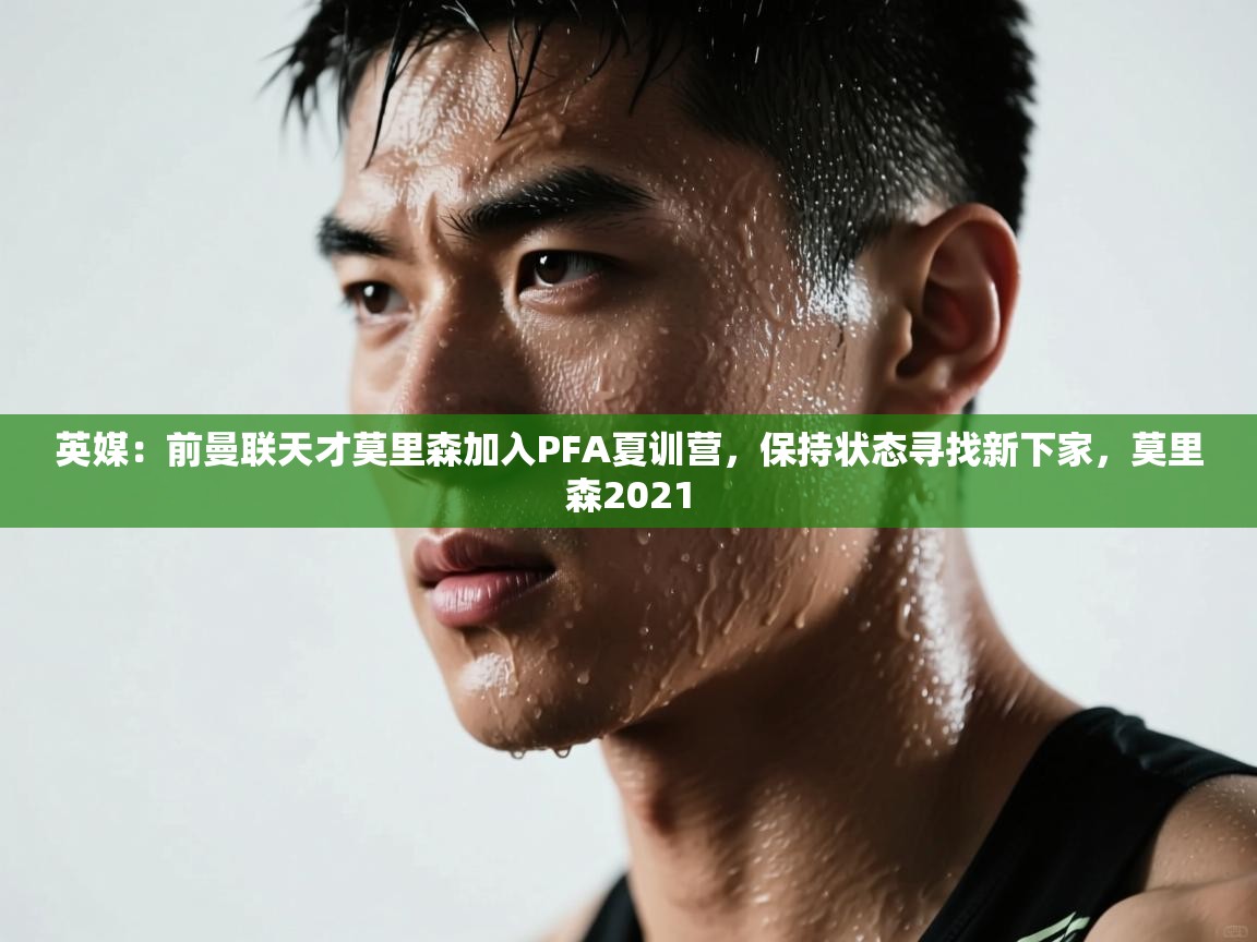 英媒：前曼联天才莫里森加入PFA夏训营，保持状态寻找新下家，莫里森2021  第1张