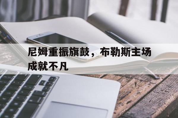 世俱杯2025-关于尼姆重振旗鼓，布勒斯主场成就不凡的信息